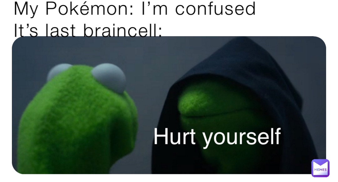 My Pokémon: I’m confused
It’s last braincell: Hurt yourself