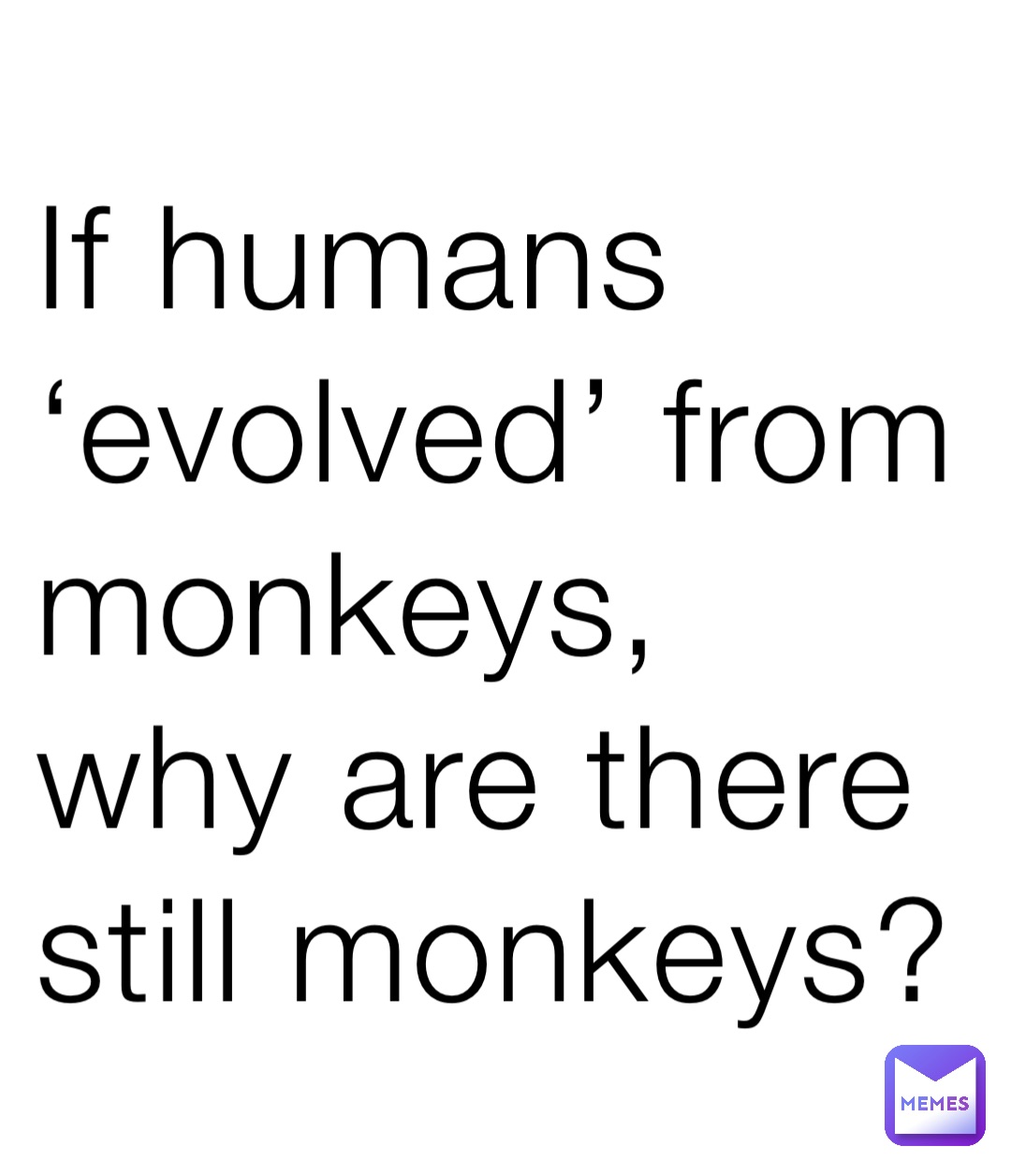 If humans ‘evolved’ from monkeys, why are there still monkeys?