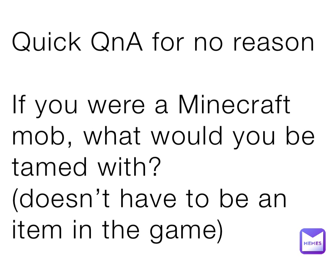 Quick QnA for no reason

If you were a Minecraft mob, what would you be tamed with? 
(doesn’t have to be an item in the game)