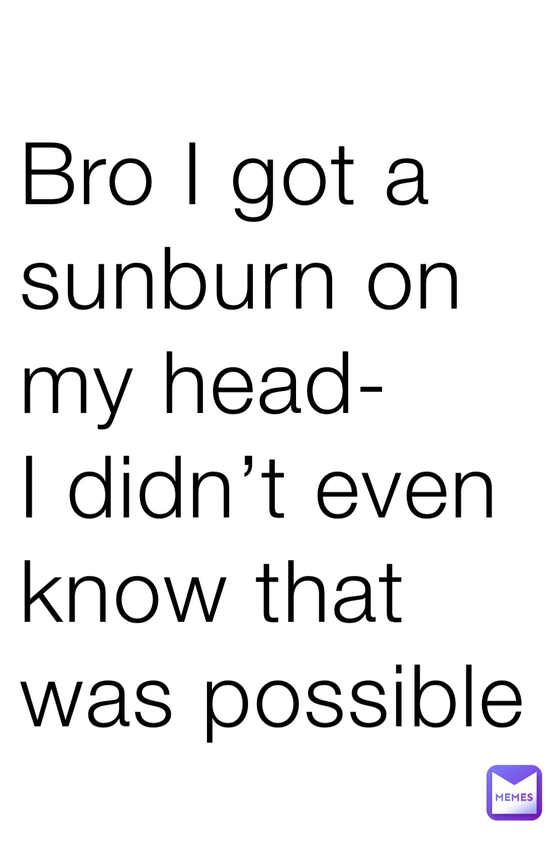 Bro I got a sunburn on my head-
I didn’t even know that was possible