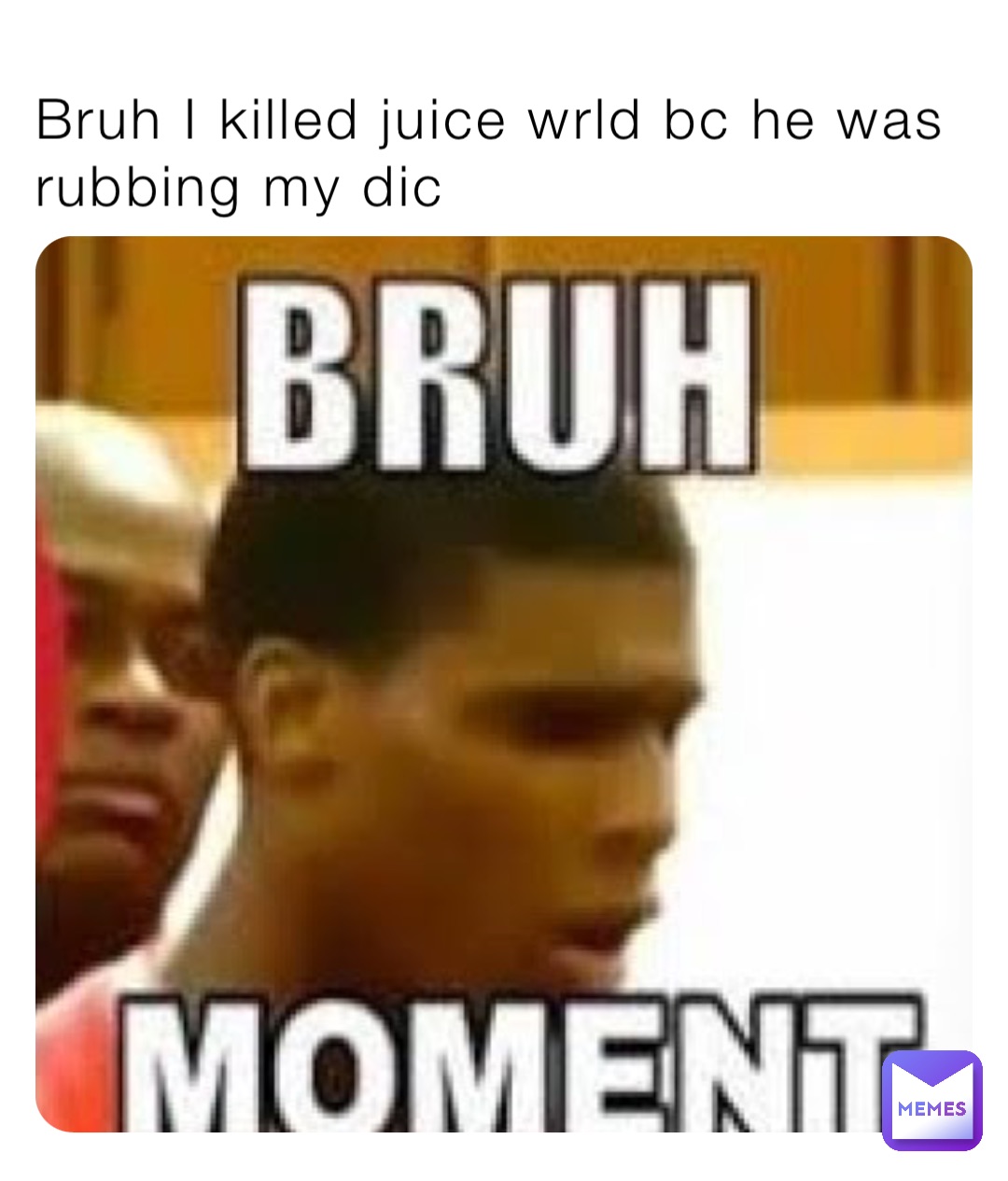 Bruh I killed juice wrld bc he was rubbing my dic