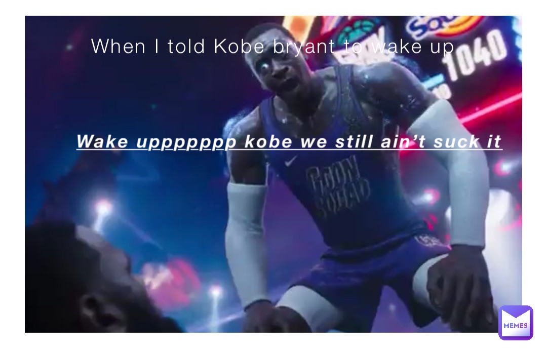 When I told Kobe bryant to wake up Wake uppppppp kobe we still ain’t suck it