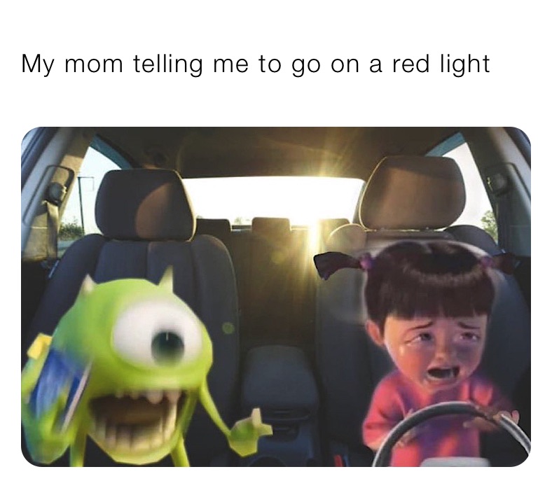 My mom telling me to go on a red light