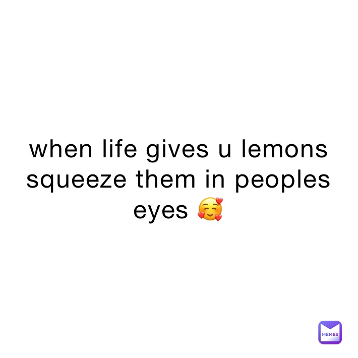 when life gives u lemons
squeeze them in peoples eyes 🥰