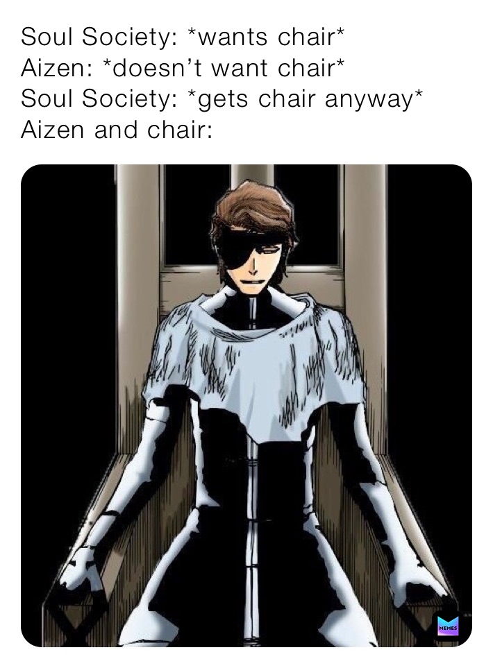 Soul Society: *wants chair*
Aizen: *doesn’t want chair*
Soul Society: *gets chair anyway*
Aizen and chair:
