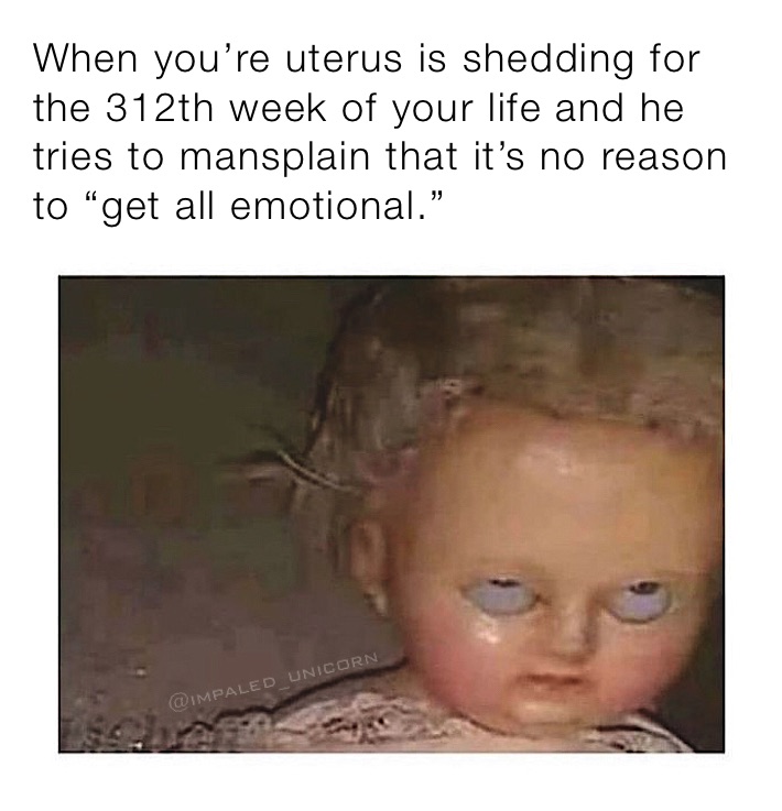 When you’re uterus is shedding for the 312th week of your life and he tries to mansplain that it’s no reason to “get all emotional.”