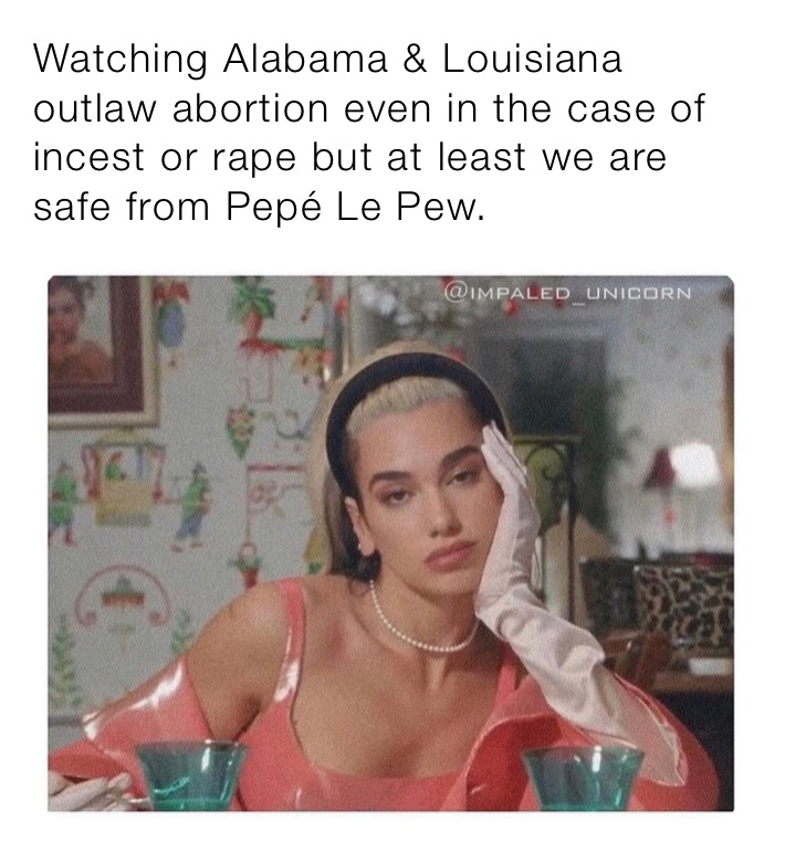 Watching Alabama & Louisiana outlaw abortion even in the case of incest or rape but at least we are safe from Pepé Le Pew.