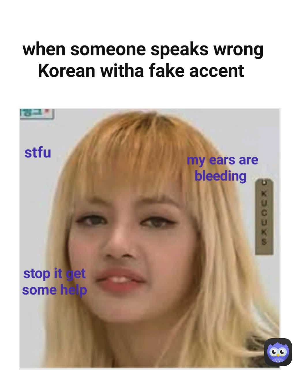 when someone speaks wrong Korean witha fake accent my ears are bleeding