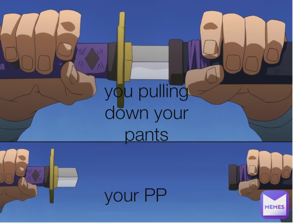 You pulling down your pants you pulling down your pants you pulling