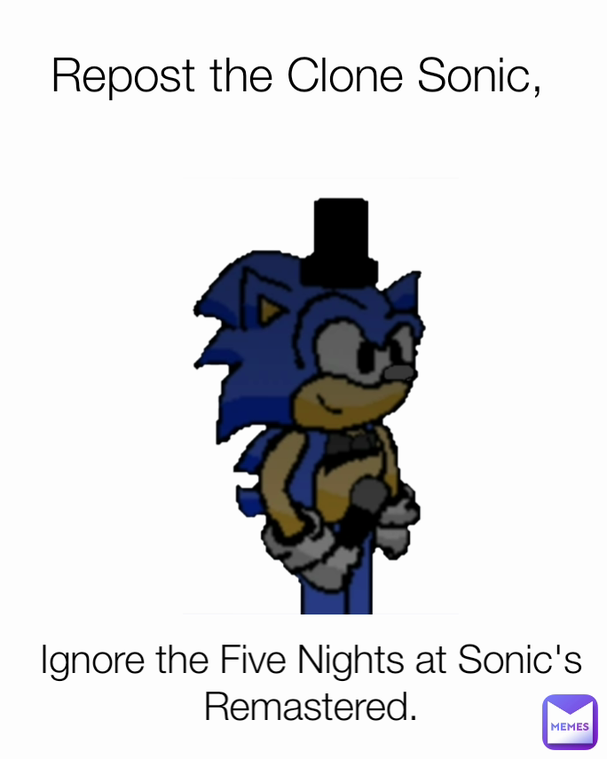 Repost the Clone Sonic, Ignore the Five Nights at Sonic's Remastered.