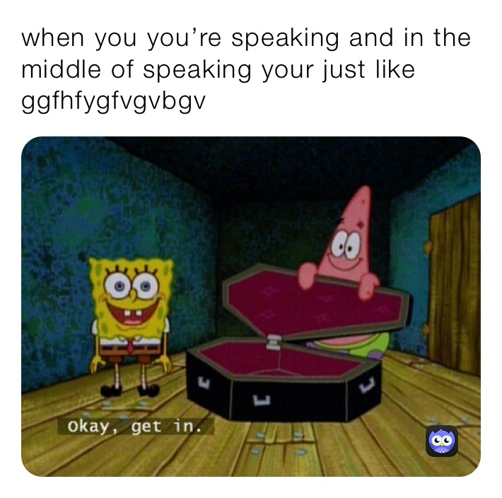 when you you’re speaking and in the middle of speaking your just like ggfhfygfvgvbgv