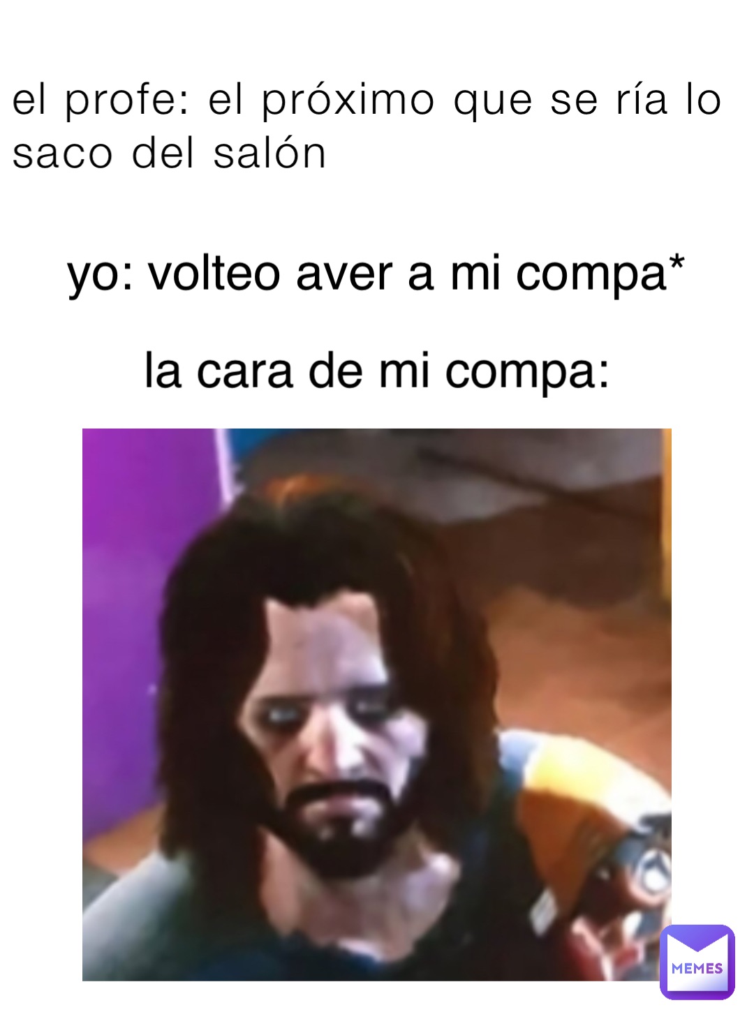 el profe: el próximo que se ría lo saco del salón yo: volteo aver a mi compa* la cara de mi compa: