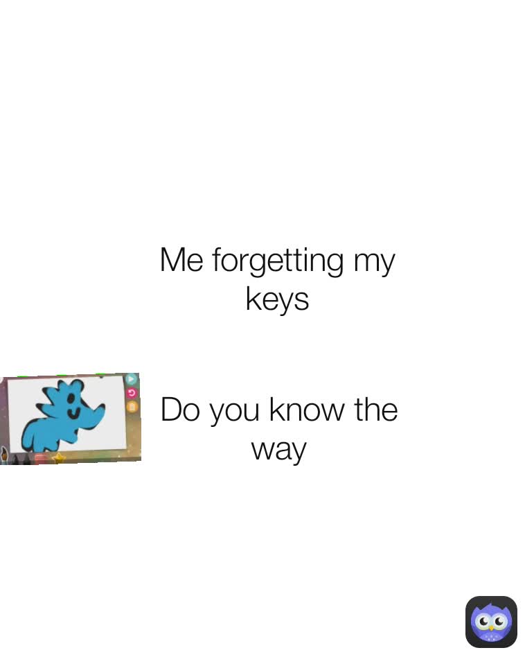 Do you know the way Me forgetting my keys