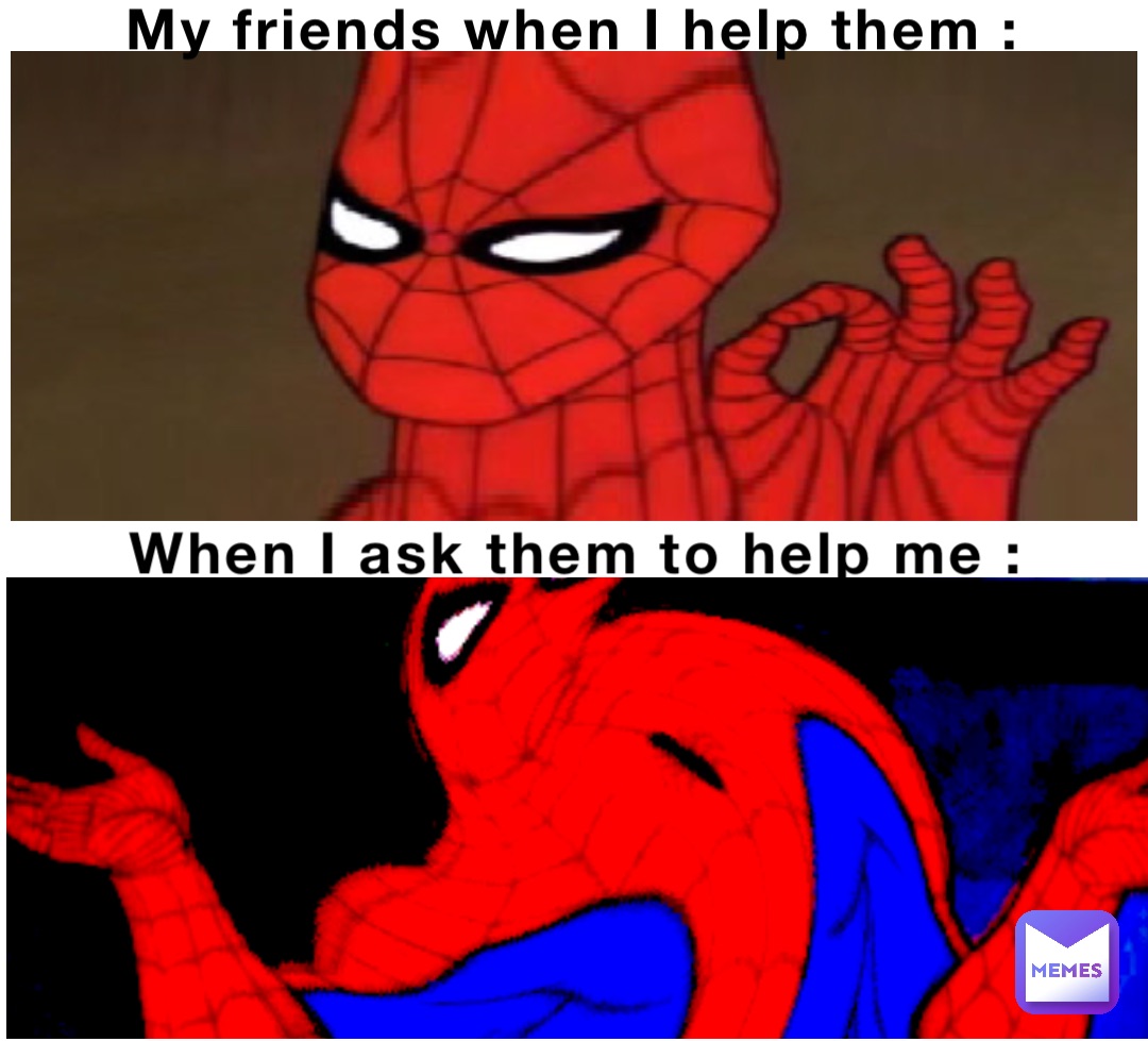 When I ask them to help me : My friends when I help them :