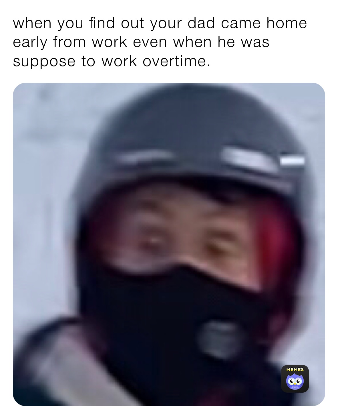 when you find out your dad came home early from work even when he was suppose to work overtime.