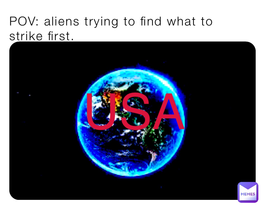 POV: aliens trying to find what to strike first. USA