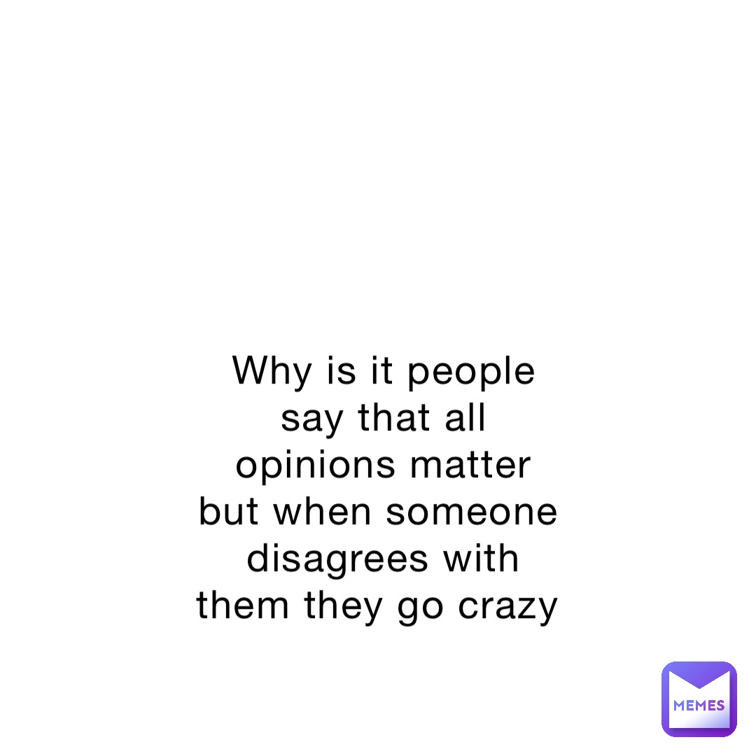 Why is it people say that all opinions matter but when someone disagrees with them they go crazy