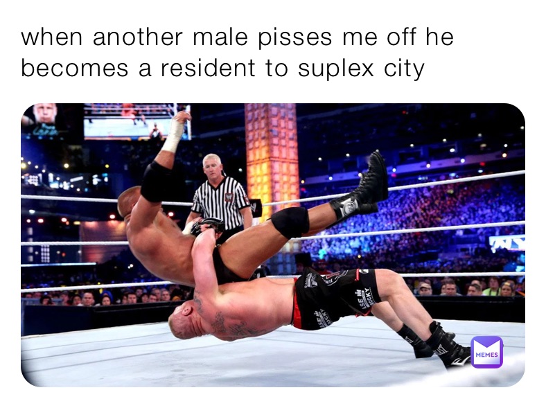 when another male pisses me off he becomes a resident to suplex city