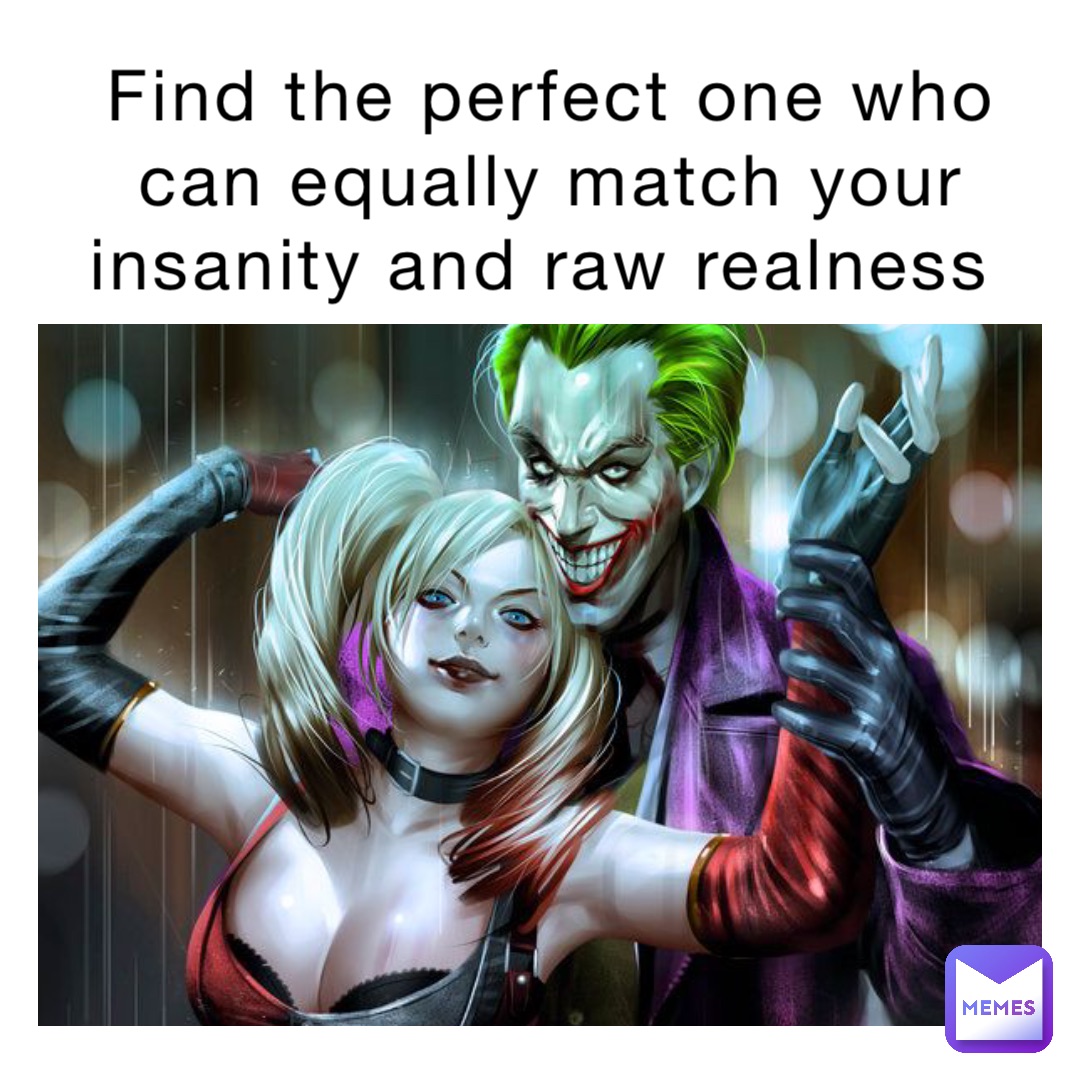 Find the perfect one who can equally match your insanity and raw realness