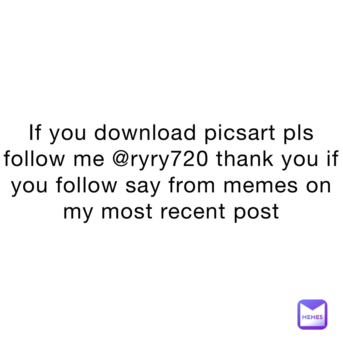 If you download picsart pls follow me @ryry720 thank you if you follow say from memes on my most recent post