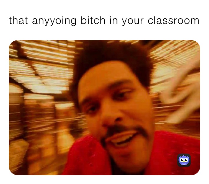 that anyyoing bitch in your classroom 