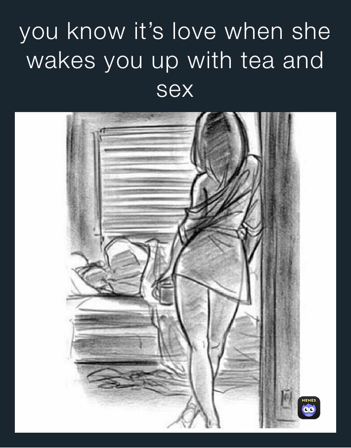 you know it’s love when she wakes you up with tea and sex