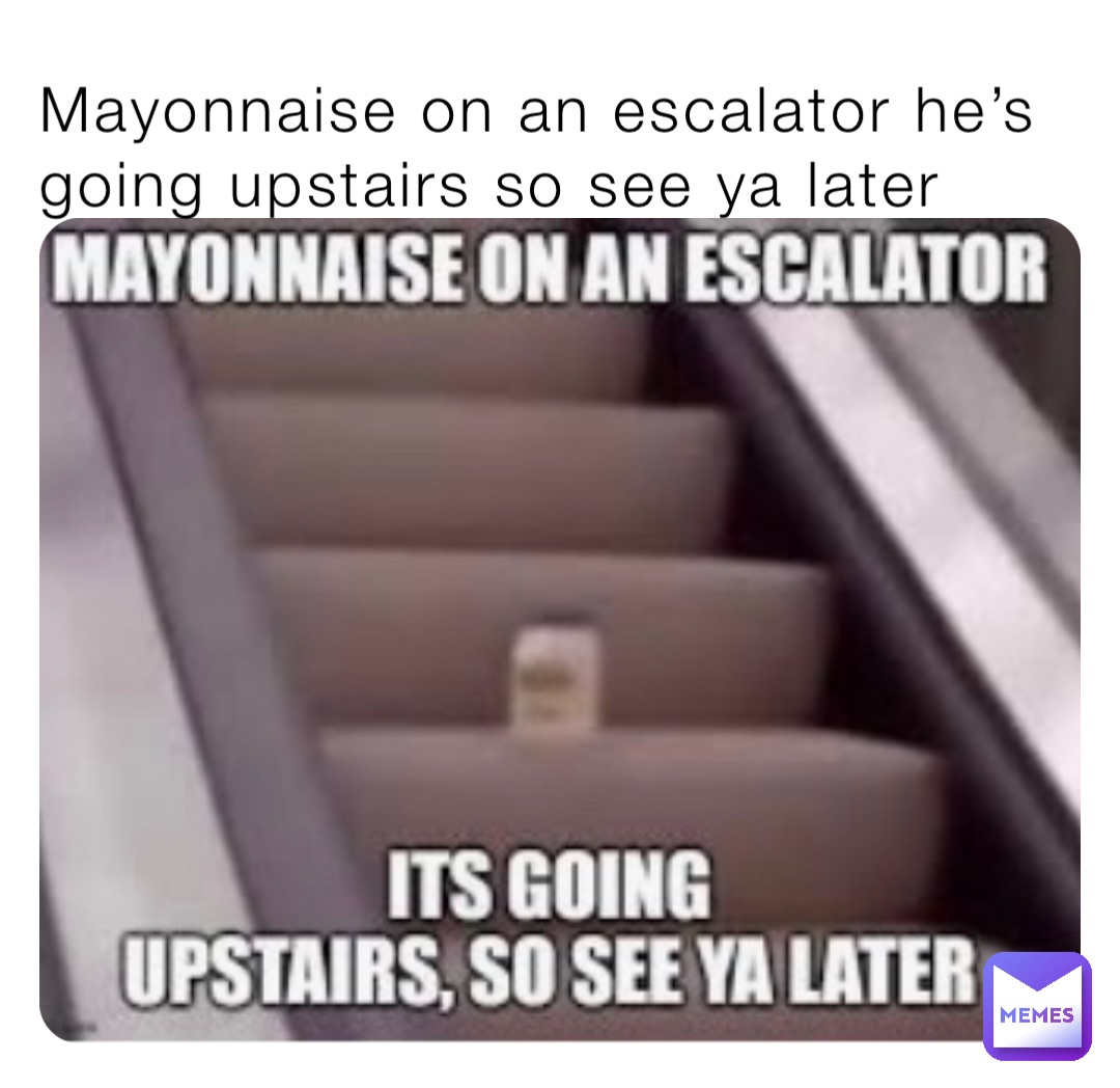 Mayonnaise on an escalator he’s going upstairs so see ya later