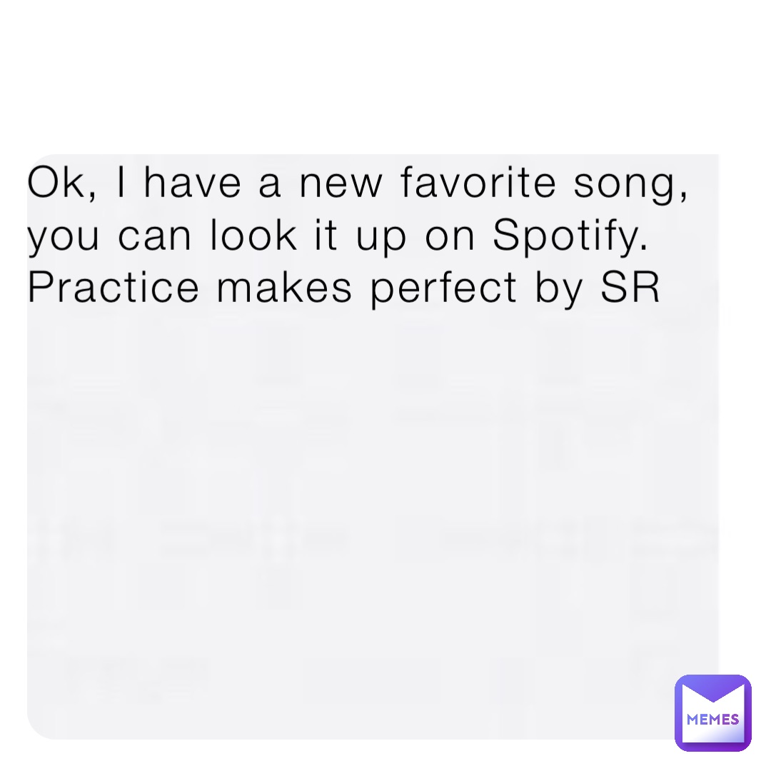 Ok, I have a new favorite song, you can look it up on Spotify. 
Practice makes perfect by SR