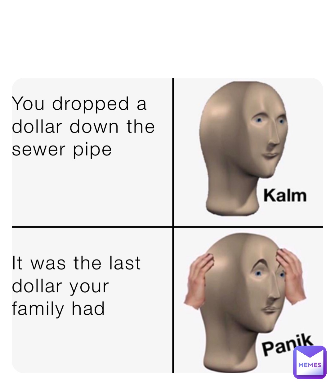 You dropped a
dollar down the
sewer pipe It was the last
dollar your 
family had