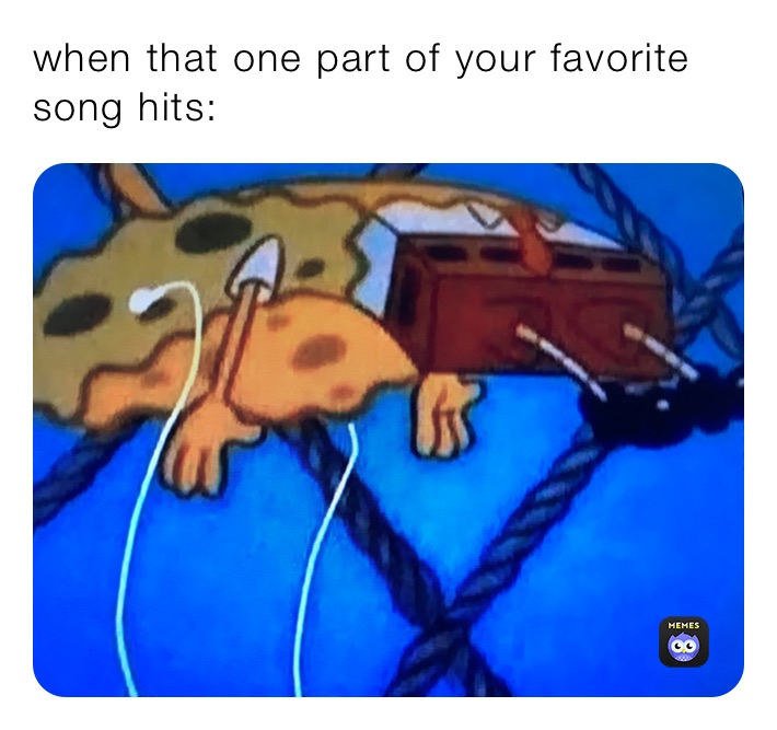 when that one part of your favorite song hits: