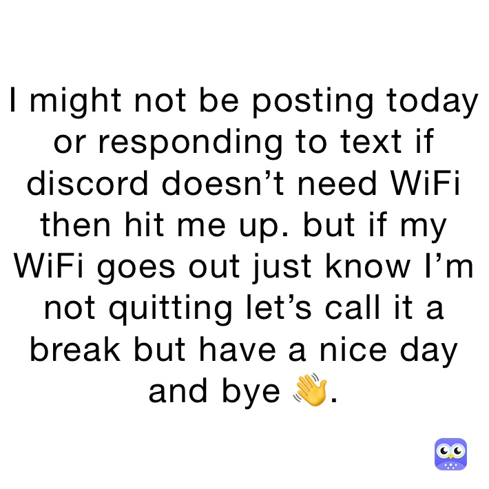 I might not be posting today or responding to text if discord doesn’t need WiFi then hit me up. but if my WiFi goes out just know I’m not quitting let’s call it a break but have a nice day and bye 👋.
