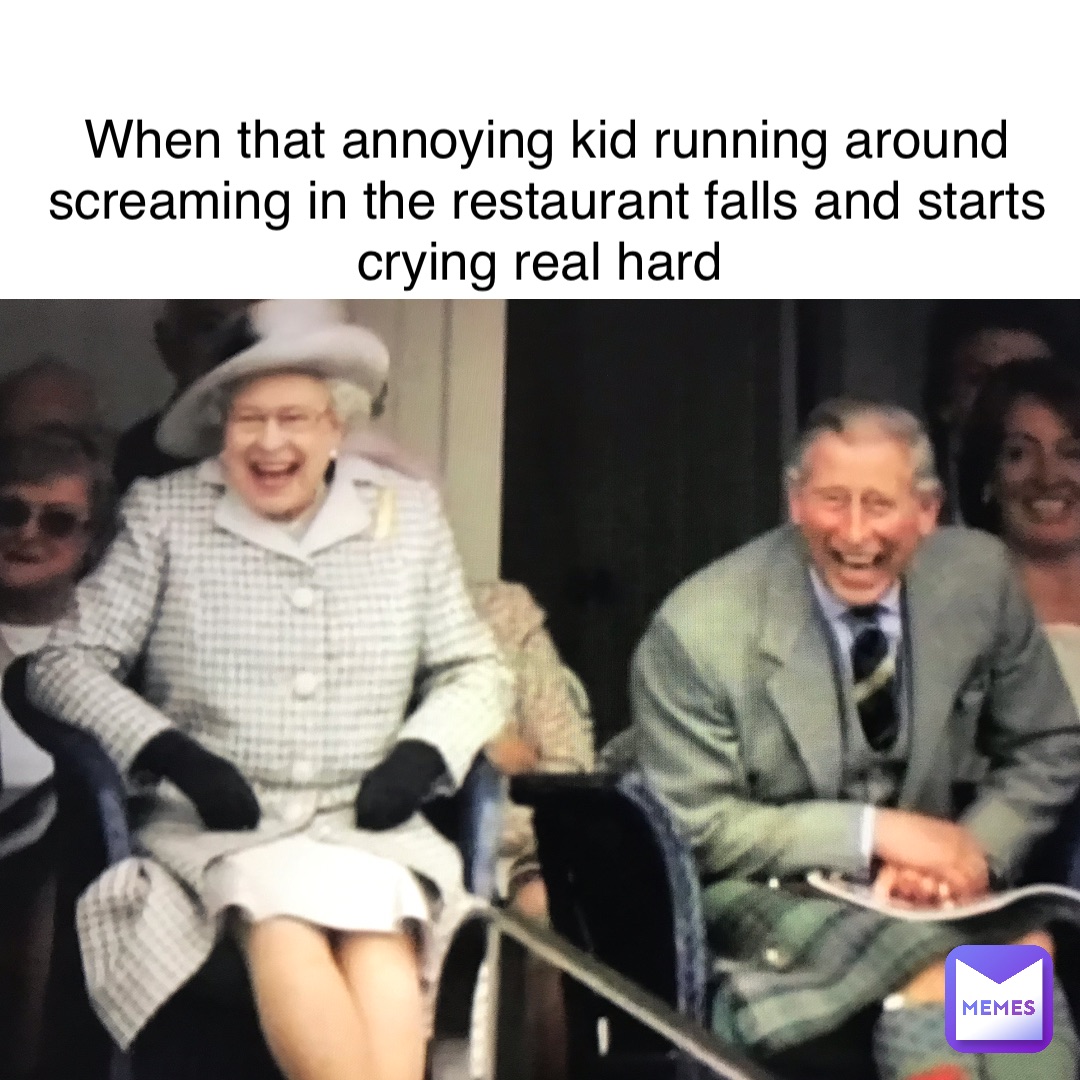when that annoying kid running around screaming in the restaurant falls and starts crying real hard