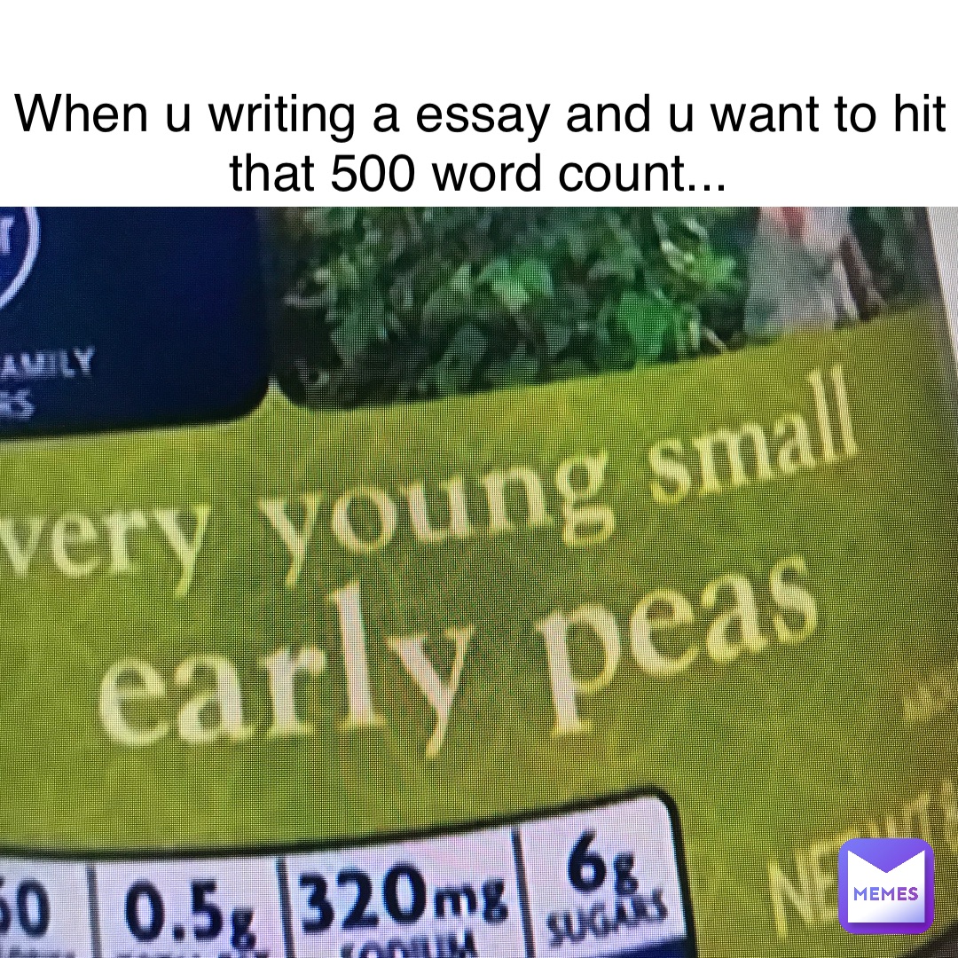 when u writing a essay and u want to hit that 500 word count...