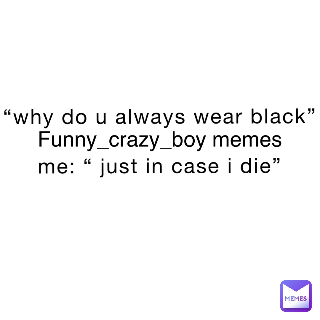 “Why do u always wear black” 

Me: “ just in case I die”