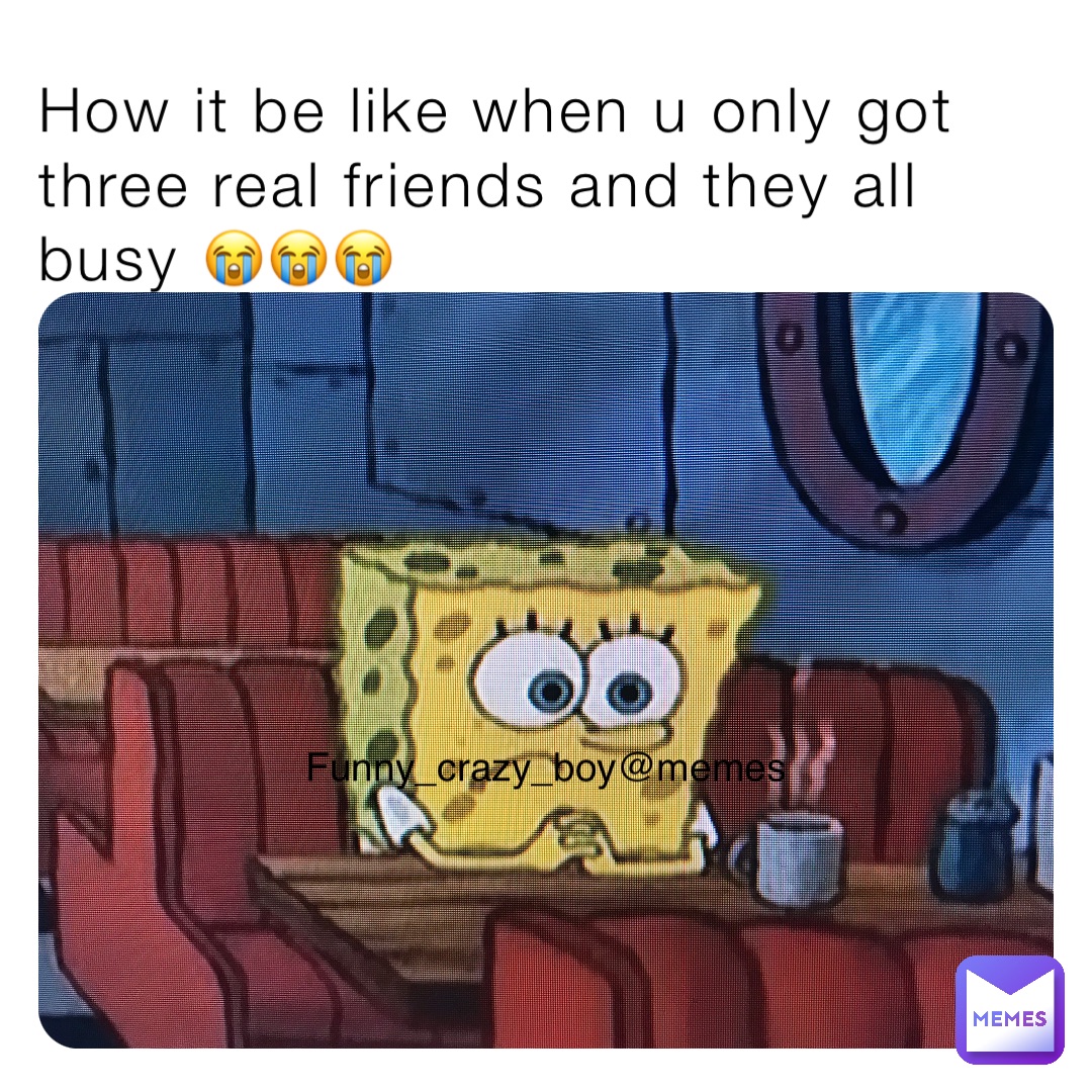 How it be like when u only got three real friends and they all busy 😭😭😭