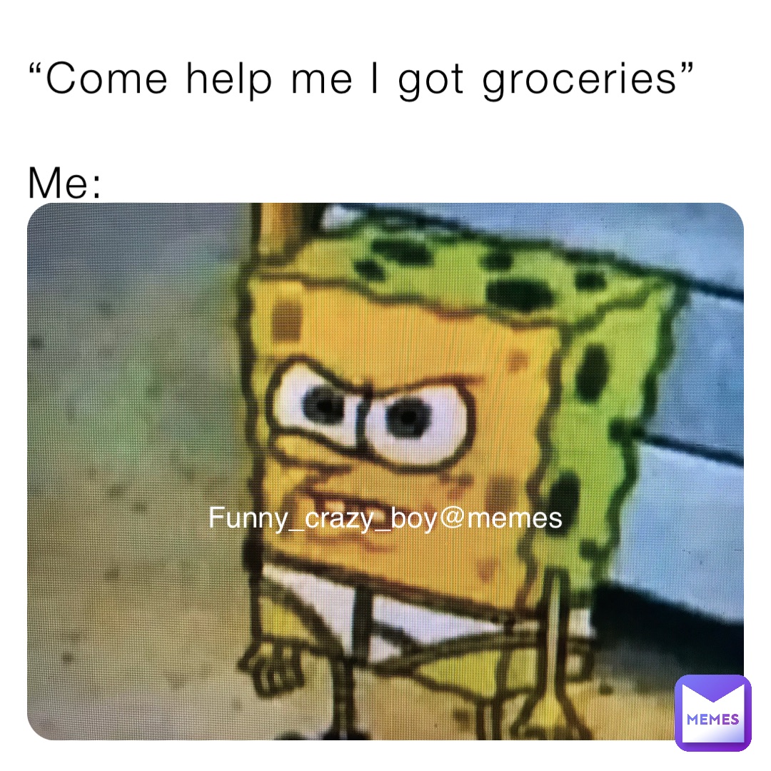 “Come help me I got groceries”

Me: