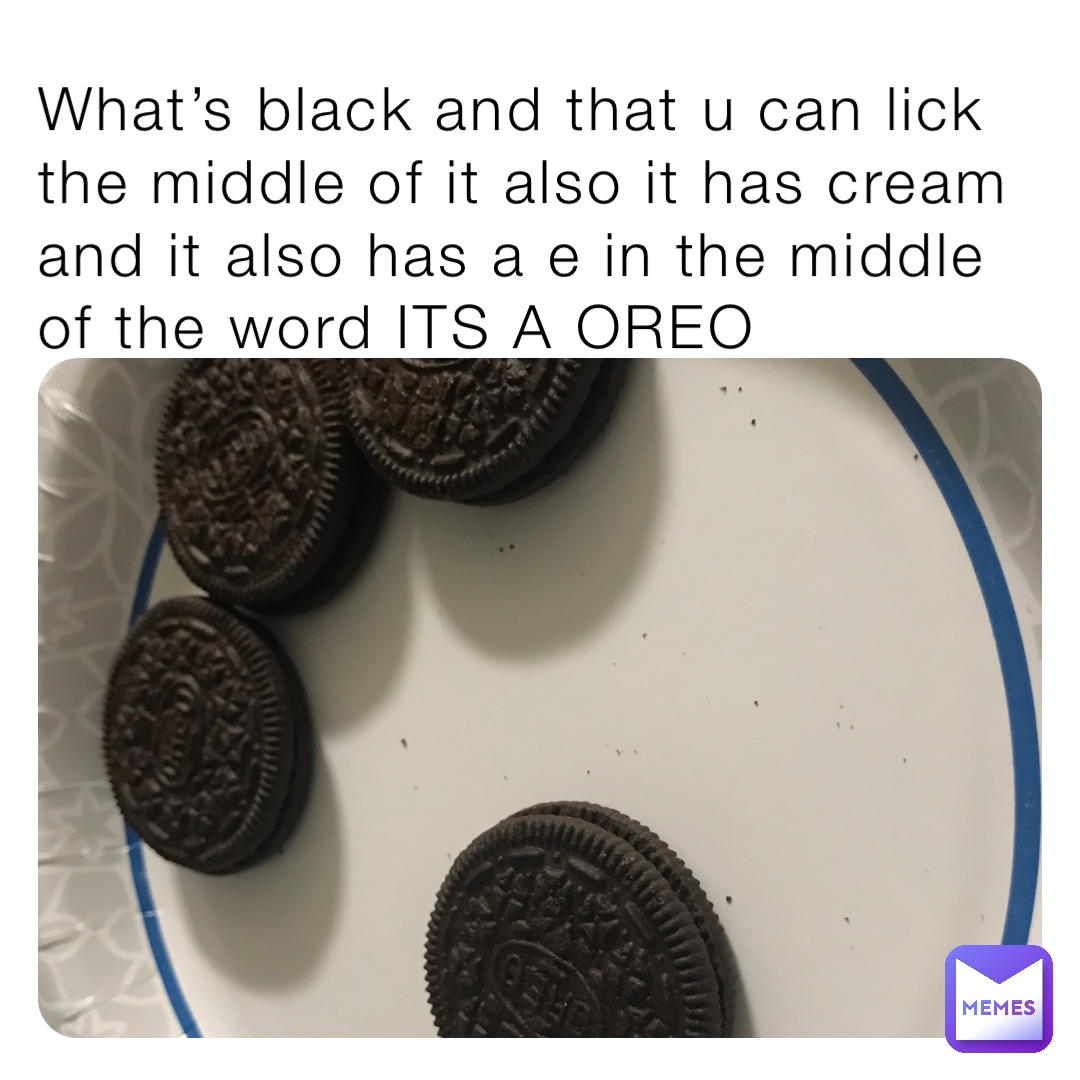 What’s black and that u can lick the middle of it also it has cream and it also has a e in the middle of the word ITS A OREO