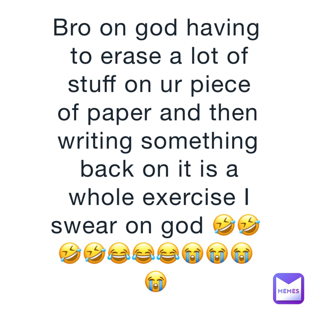 Bro on god having to erase a lot of stuff on ur piece of paper and then writing something back on it is a whole exercise I swear on god 🤣🤣🤣🤣😂😂😂😭😭😭😭