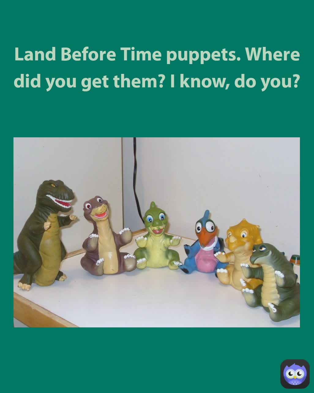 Land Before Time puppets. Where did you get them? I know, do you?