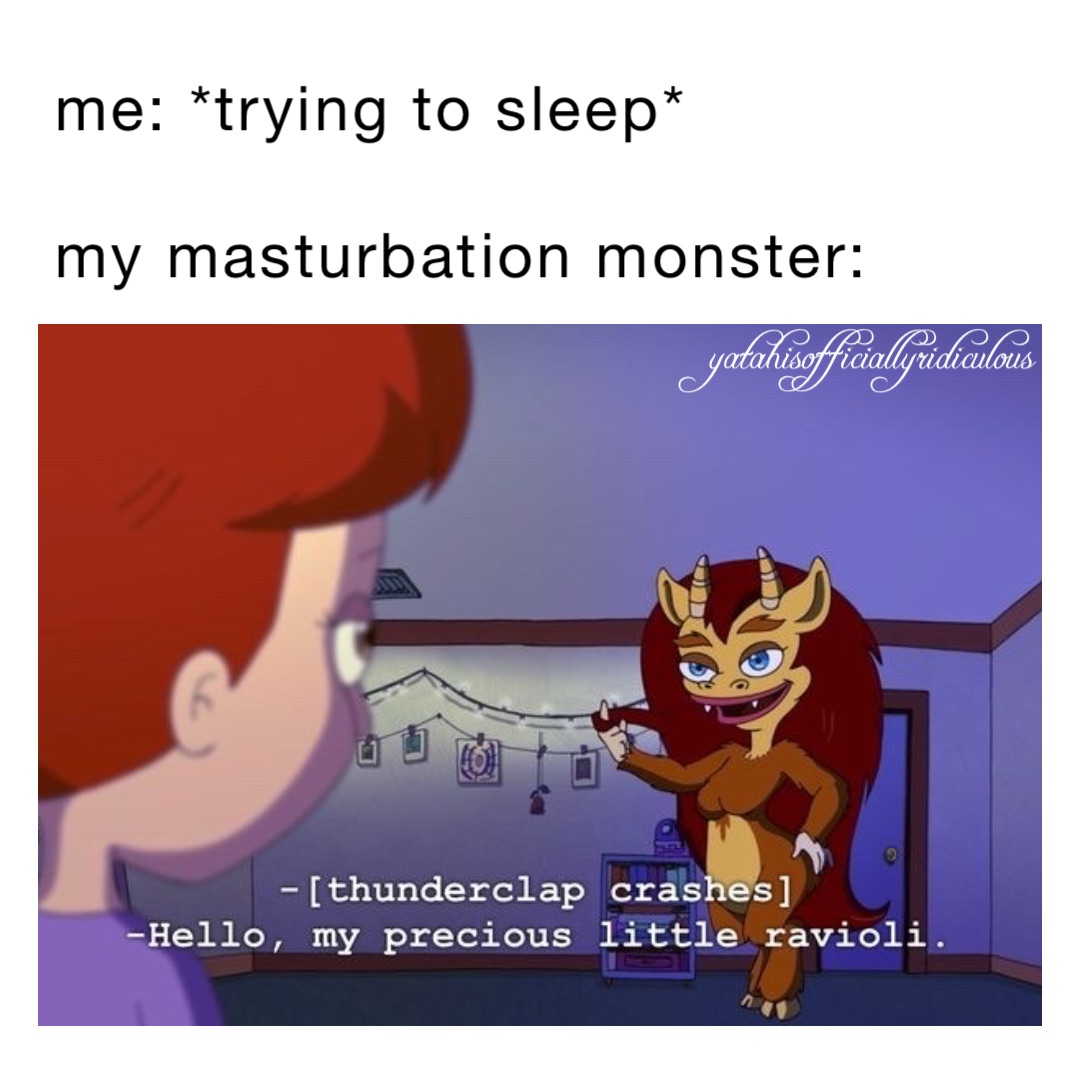 Me: *trying to sleep*

My masturbation monster: