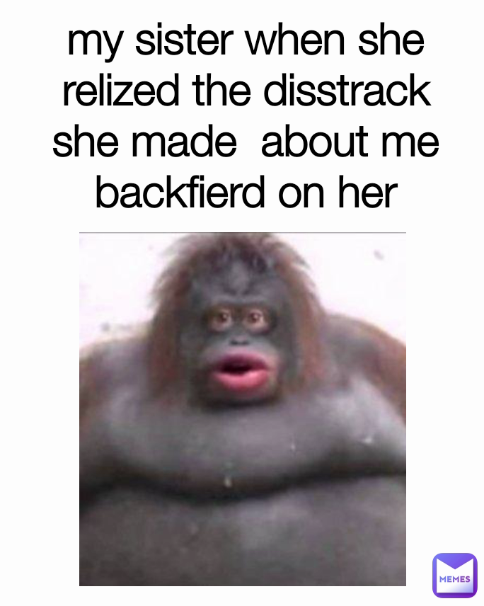 my sister when she relized the disstrack she made  about me backfierd on her