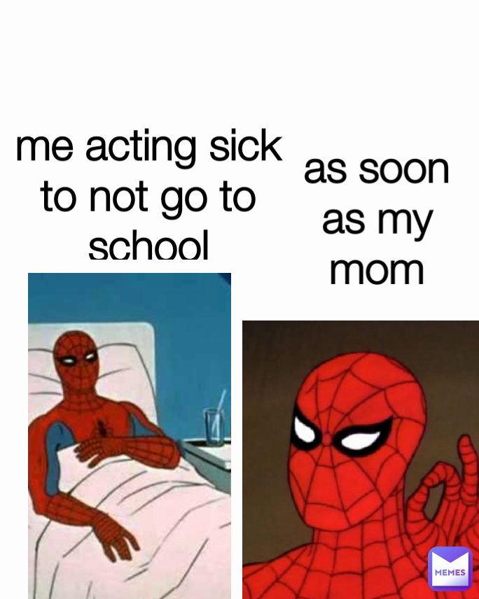 as soon as my mom leavs the house  me acting sick
to not go to school