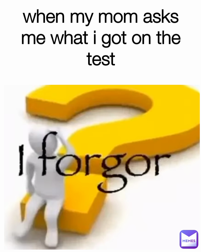 when my mom asks me what i got on the test