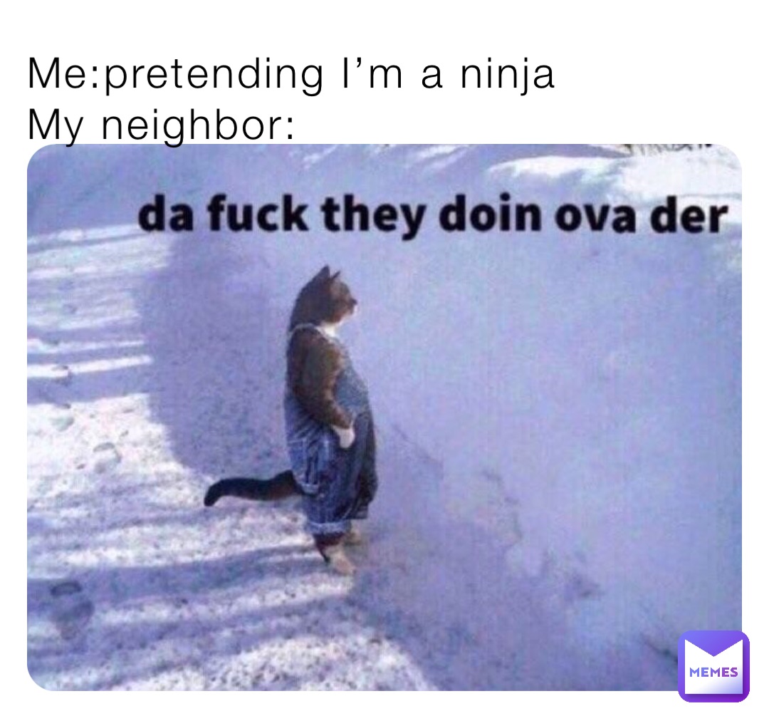 Me:pretending I’m a ninja
My neighbor: