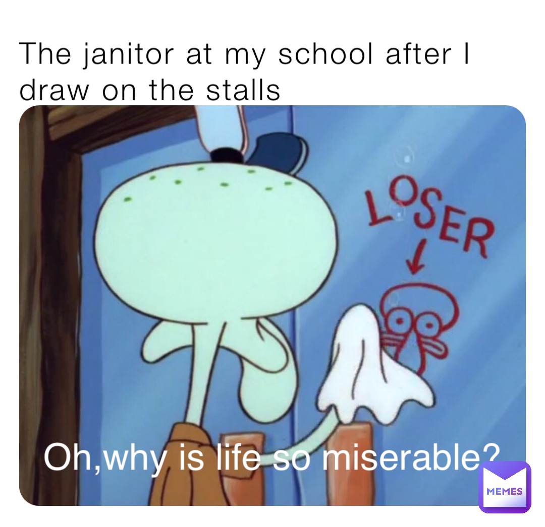 The janitor at my school after I draw on the stalls Oh,why is life so miserable?