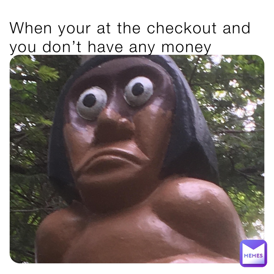 When your at the checkout and you don’t have any money