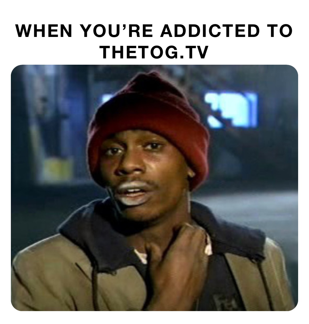 WHEN YOU’RE ADDICTED TO 
THETOG.TV