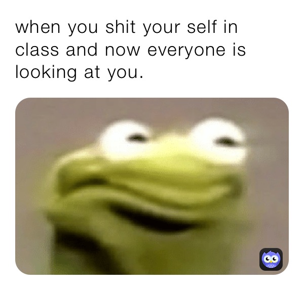 when you shit your self in class and now everyone is looking at you.