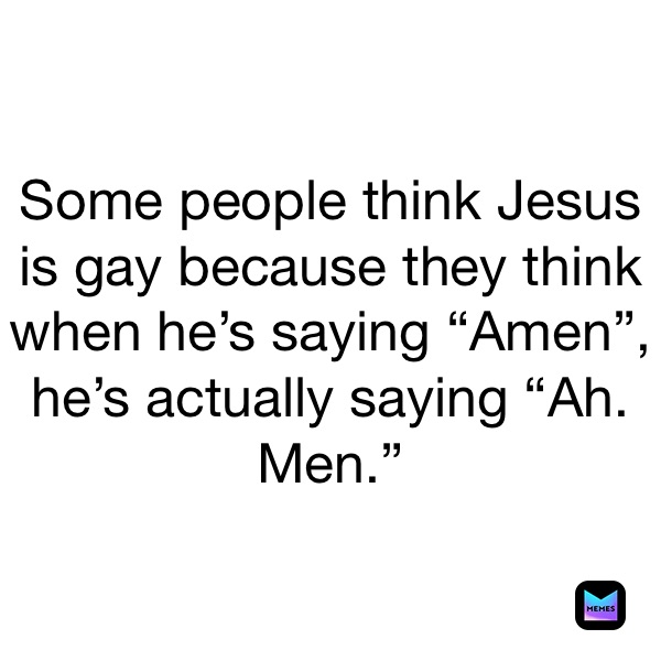 Some people think Jesus is gay because they think when he’s saying “Amen”, he’s actually saying “Ah. Men.”