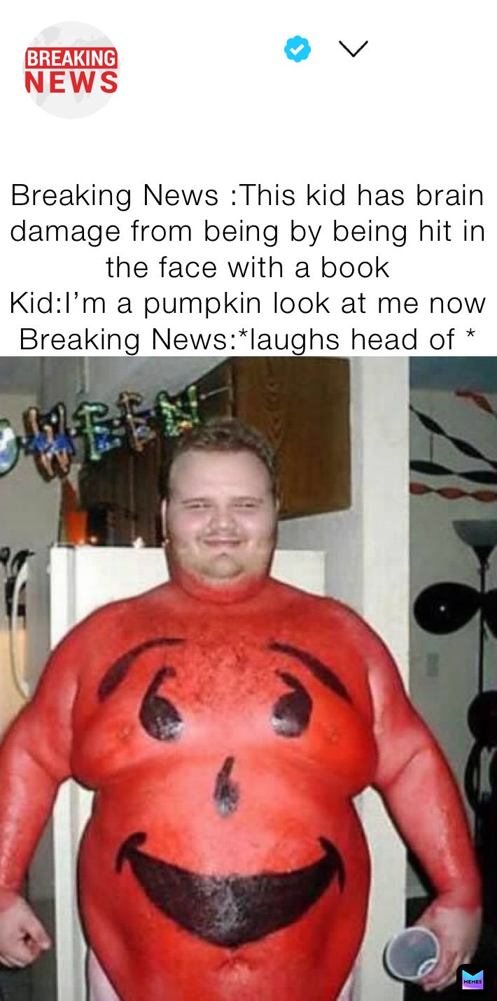 
Breaking News :This kid has brain damage from being by being hit in the face with a book
Kid:I’m a pumpkin look at me now
Breaking News:*laughs head of *